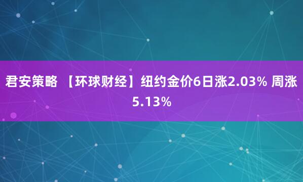 君安策略 【环球财经】纽约金价6日涨2.03% 周涨5.13%