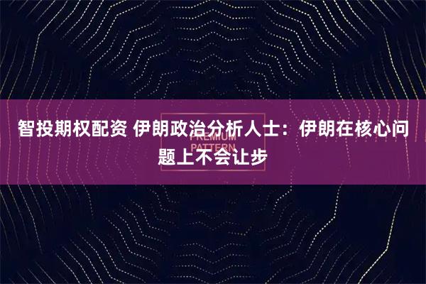 智投期权配资 伊朗政治分析人士：伊朗在核心问题上不会让步
